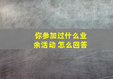 你参加过什么业余活动 怎么回答